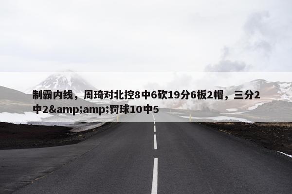 制霸内线，周琦对北控8中6砍19分6板2帽，三分2中2&amp;罚球10中5