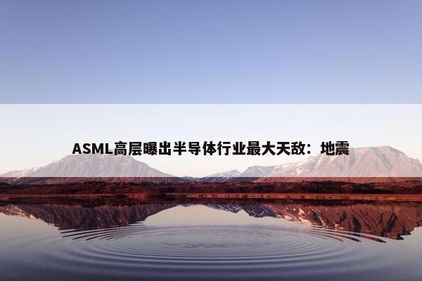 ASML高层曝出半导体行业最大天敌：地震