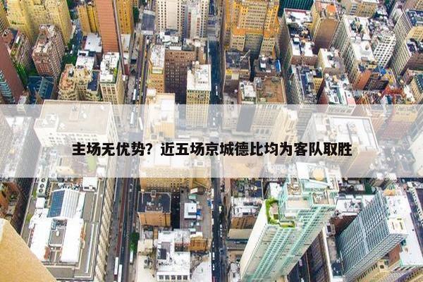 主场无优势？近五场京城德比均为客队取胜