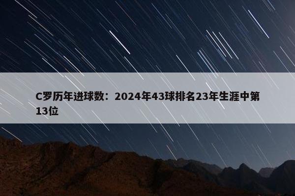 C罗历年进球数：2024年43球排名23年生涯中第13位