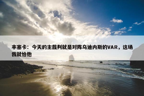 丰塞卡：今天的主裁判就是对阵乌迪内斯的VAR，这场我就怕他