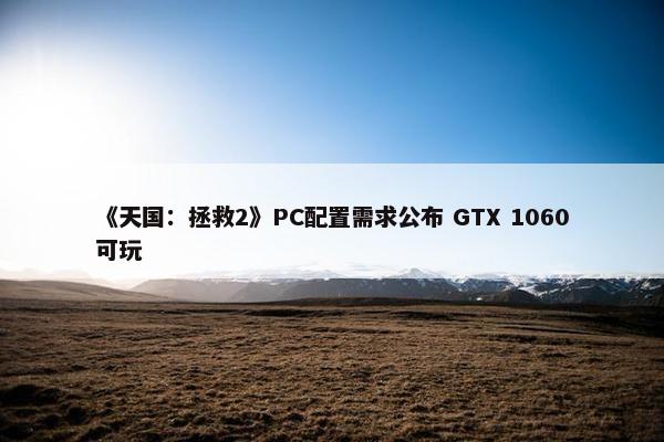 《天国：拯救2》PC配置需求公布 GTX 1060可玩