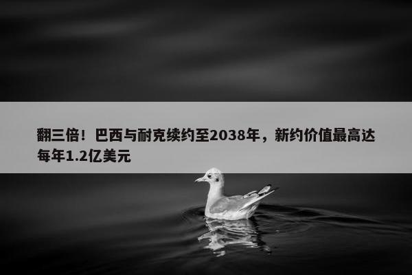 翻三倍！巴西与耐克续约至2038年，新约价值最高达每年1.2亿美元