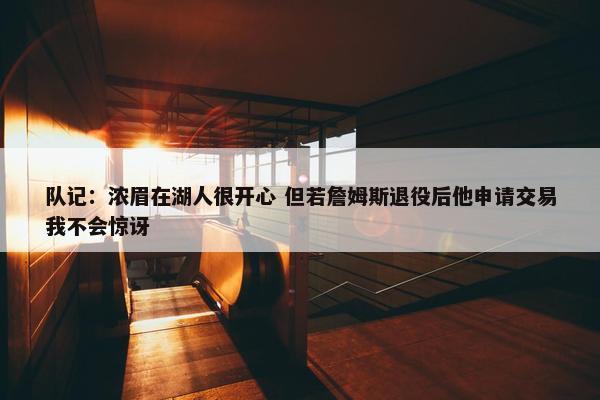 队记：浓眉在湖人很开心 但若詹姆斯退役后他申请交易我不会惊讶