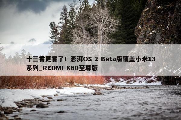 十三香更香了！澎湃OS 2 Beta版覆盖小米13系列_REDMI K60至尊版