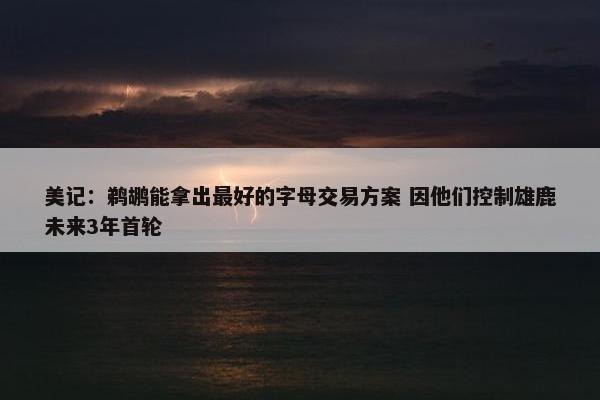 美记：鹈鹕能拿出最好的字母交易方案 因他们控制雄鹿未来3年首轮