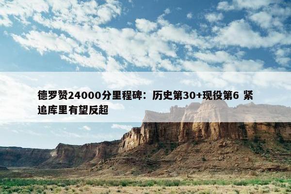 德罗赞24000分里程碑：历史第30+现役第6 紧追库里有望反超