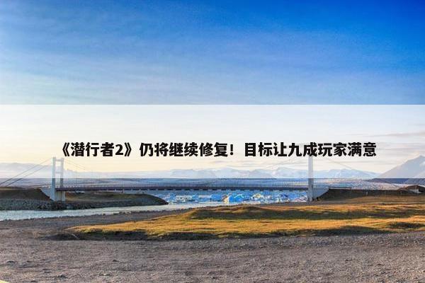 《潜行者2》仍将继续修复！目标让九成玩家满意