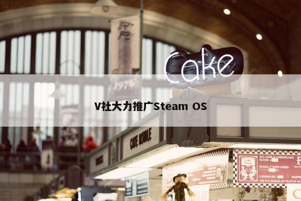 V社大力推广Steam OS