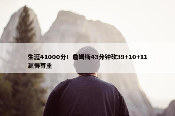 生涯41000分！詹姆斯43分钟砍39+10+11赢得尊重