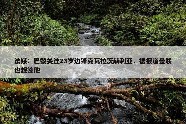 法媒：巴黎关注23岁边锋克瓦拉茨赫利亚，据报道曼联也想签他