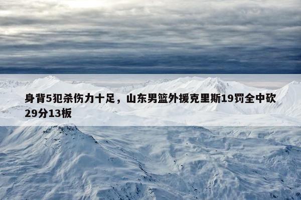 身背5犯杀伤力十足，山东男篮外援克里斯19罚全中砍29分13板