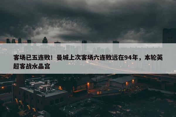 客场已五连败！曼城上次客场六连败远在94年，本轮英超客战水晶宫