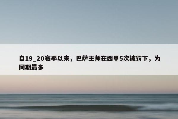 自19_20赛季以来，巴萨主帅在西甲5次被罚下，为同期最多