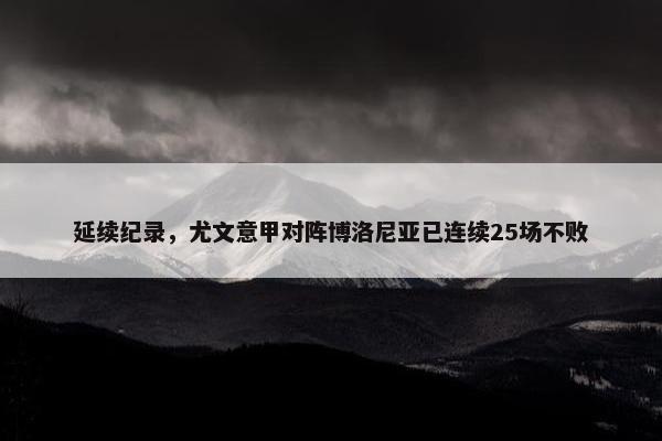 延续纪录，尤文意甲对阵博洛尼亚已连续25场不败