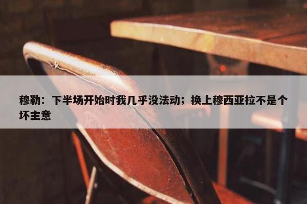 穆勒：下半场开始时我几乎没法动；换上穆西亚拉不是个坏主意