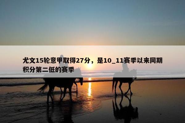 尤文15轮意甲取得27分，是10_11赛季以来同期积分第二低的赛季