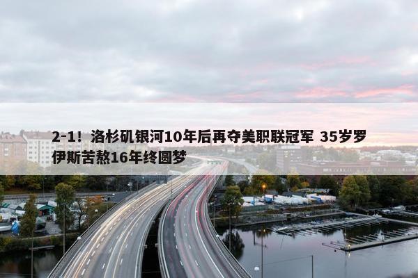 2-1！洛杉矶银河10年后再夺美职联冠军 35岁罗伊斯苦熬16年终圆梦