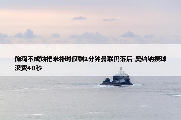 偷鸡不成蚀把米补时仅剩2分钟曼联仍落后 奥纳纳摆球浪费40秒