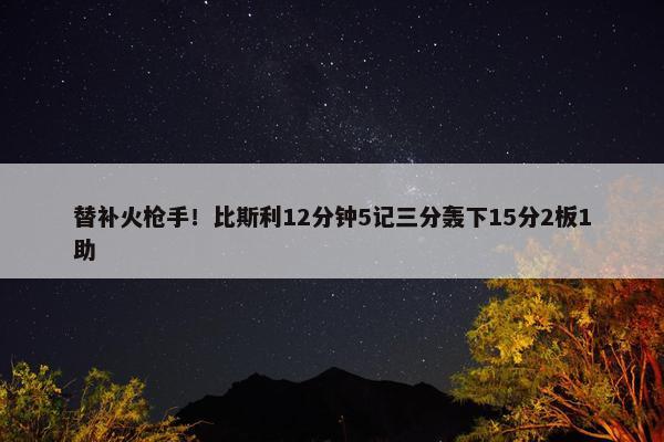 替补火枪手！比斯利12分钟5记三分轰下15分2板1助