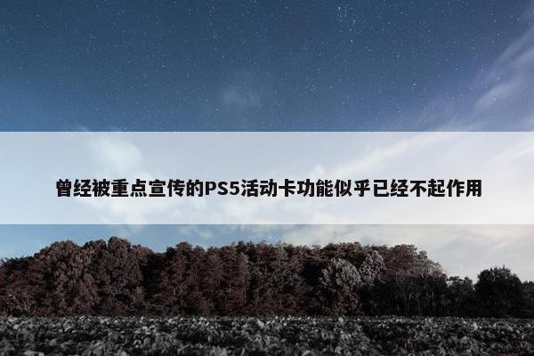 曾经被重点宣传的PS5活动卡功能似乎已经不起作用