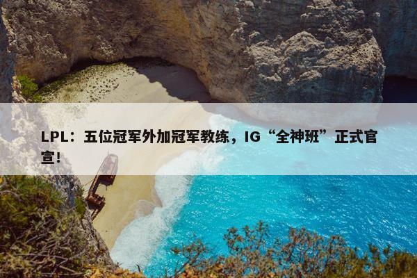 LPL：五位冠军外加冠军教练，IG“全神班”正式官宣！