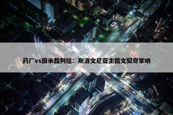 药厂vs国米裁判组：斯洛文尼亚主裁文契奇掌哨