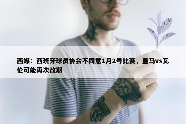 西媒：西班牙球员协会不同意1月2号比赛，皇马vs瓦伦可能再次改期