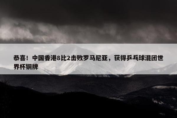 恭喜！中国香港8比2击败罗马尼亚，获得乒乓球混团世界杯铜牌