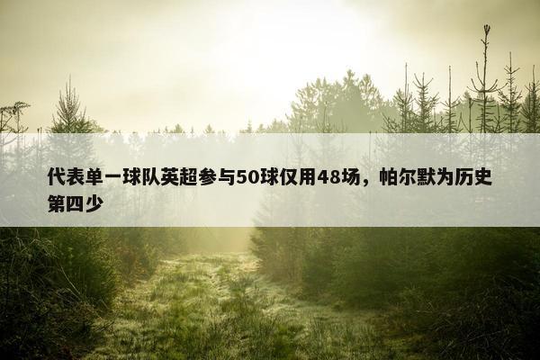 代表单一球队英超参与50球仅用48场，帕尔默为历史第四少