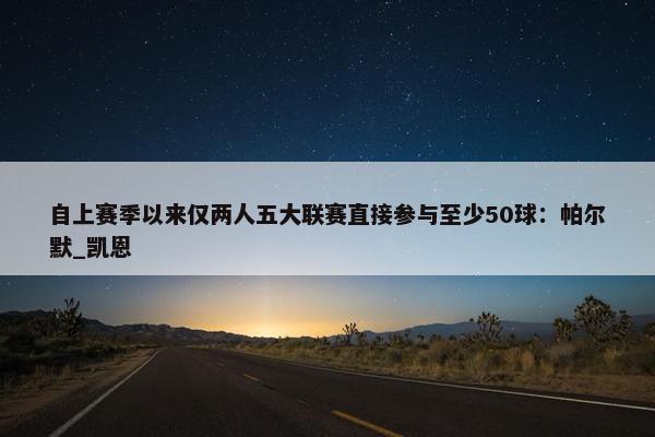 自上赛季以来仅两人五大联赛直接参与至少50球：帕尔默_凯恩