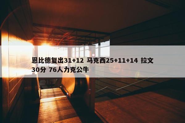 恩比德复出31+12 马克西25+11+14 拉文30分 76人力克公牛