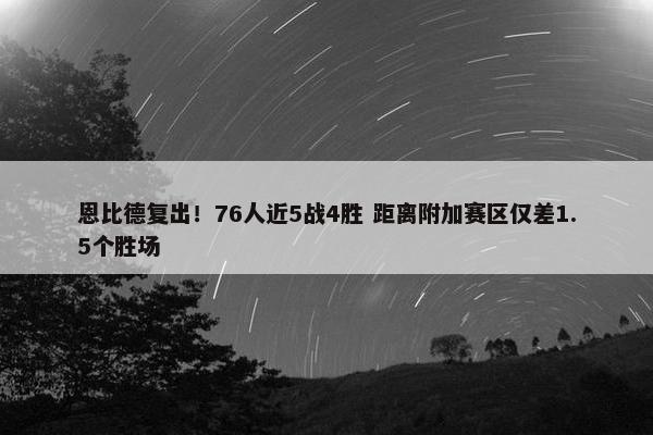 恩比德复出！76人近5战4胜 距离附加赛区仅差1.5个胜场