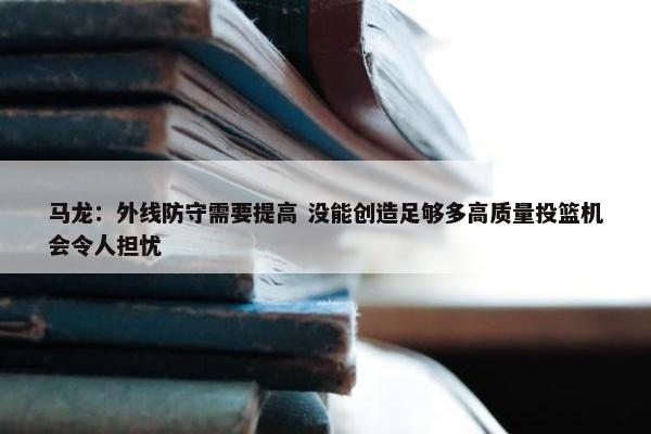 马龙：外线防守需要提高 没能创造足够多高质量投篮机会令人担忧