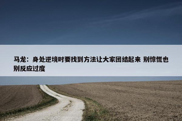 马龙：身处逆境时要找到方法让大家团结起来 别惊慌也别反应过度