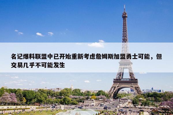 名记爆料联盟中已开始重新考虑詹姆斯加盟勇士可能，但交易几乎不可能发生