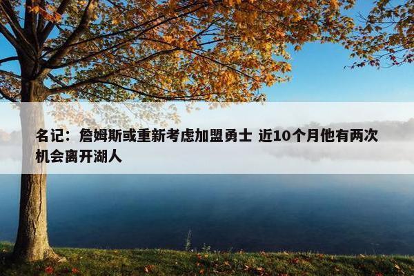 名记：詹姆斯或重新考虑加盟勇士 近10个月他有两次机会离开湖人