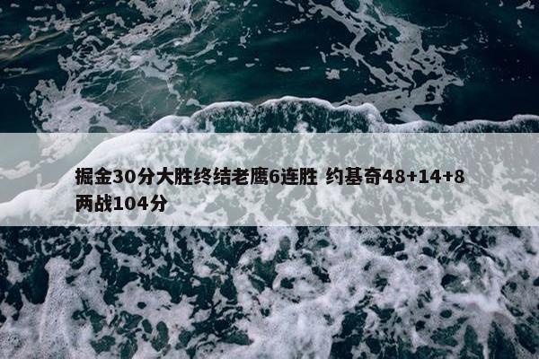 掘金30分大胜终结老鹰6连胜 约基奇48+14+8两战104分