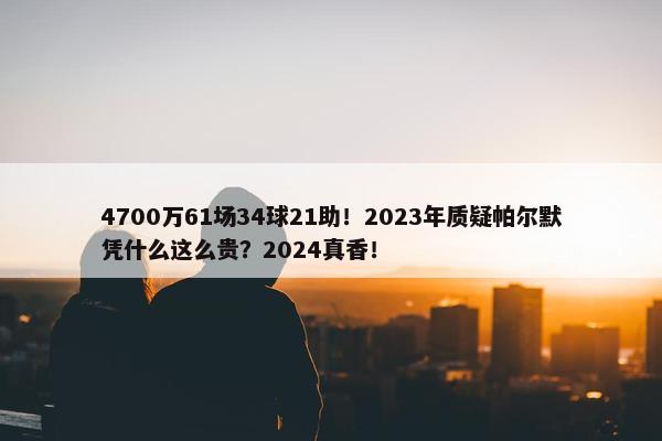 4700万61场34球21助！2023年质疑帕尔默凭什么这么贵？2024真香！