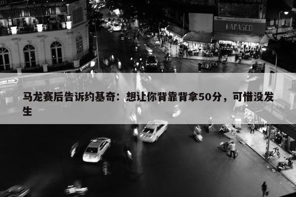 马龙赛后告诉约基奇：想让你背靠背拿50分，可惜没发生