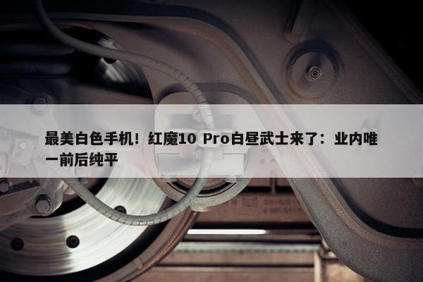 最美白色手机！红魔10 Pro白昼武士来了：业内唯一前后纯平