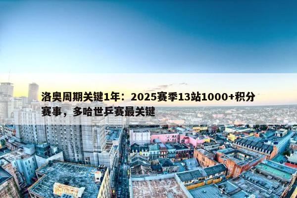 洛奥周期关键1年：2025赛季13站1000+积分赛事，多哈世乒赛最关键