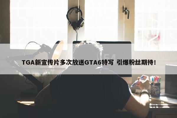 TGA新宣传片多次放送GTA6特写 引爆粉丝期待！