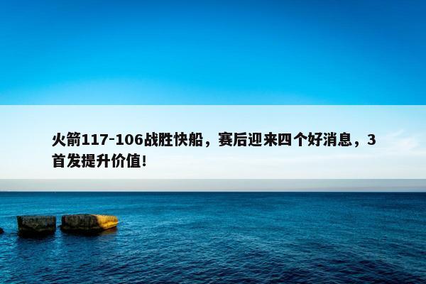 火箭117-106战胜快船，赛后迎来四个好消息，3首发提升价值！