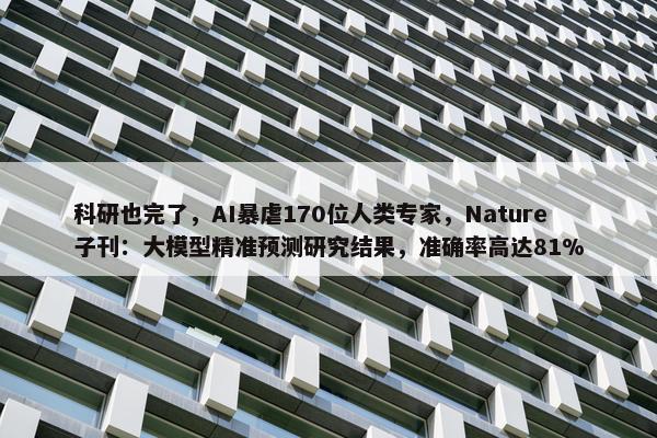 科研也完了，AI暴虐170位人类专家，Nature子刊：大模型精准预测研究结果，准确率高达81%