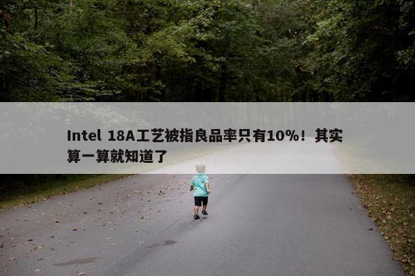 Intel 18A工艺被指良品率只有10％！其实 算一算就知道了