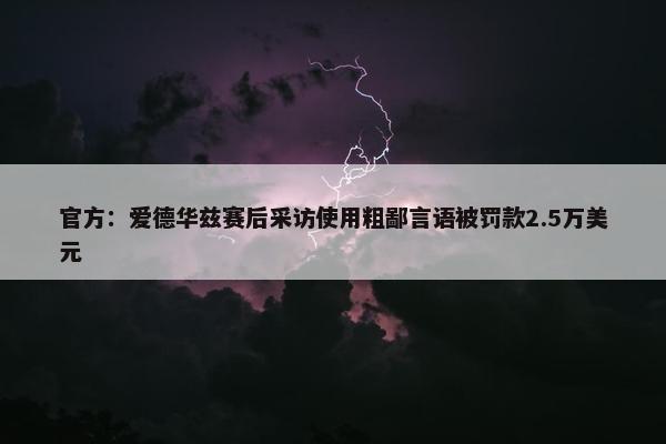 官方：爱德华兹赛后采访使用粗鄙言语被罚款2.5万美元