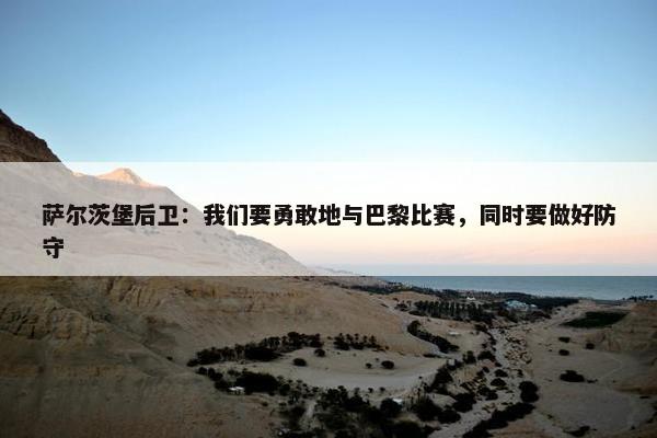 萨尔茨堡后卫：我们要勇敢地与巴黎比赛，同时要做好防守