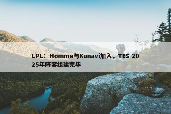 LPL：Homme与Kanavi加入，TES 2025年阵容组建完毕