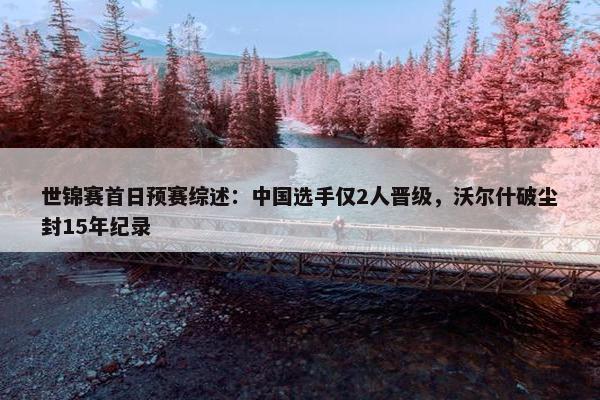 世锦赛首日预赛综述：中国选手仅2人晋级，沃尔什破尘封15年纪录